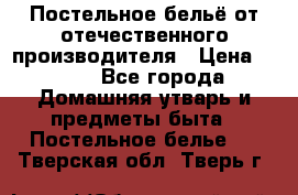 Постельное бельё от отечественного производителя › Цена ­ 269 - Все города Домашняя утварь и предметы быта » Постельное белье   . Тверская обл.,Тверь г.